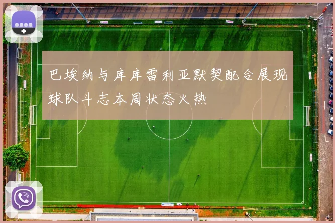 巴埃纳与库库雷利亚默契配合展现球队斗志本周状态火热