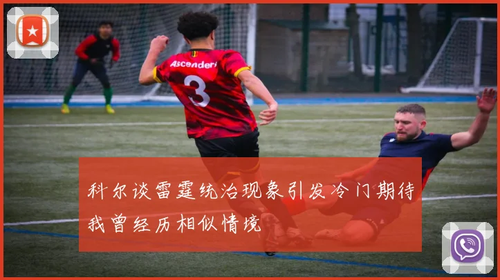 科尔谈雷霆统治现象引发冷门期待我曾经历相似情境