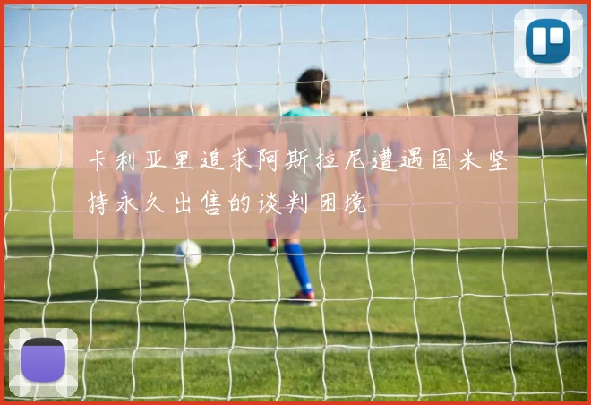 卡利亚里追求阿斯拉尼遭遇国米坚持永久出售的谈判困境
