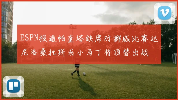 ESPN报道帕奎塔缺席对挪威比赛达尼洛桑托斯或小马丁将顶替出战