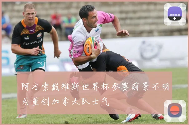 阿方索戴维斯世界杯参赛前景不明或重创加拿大队士气