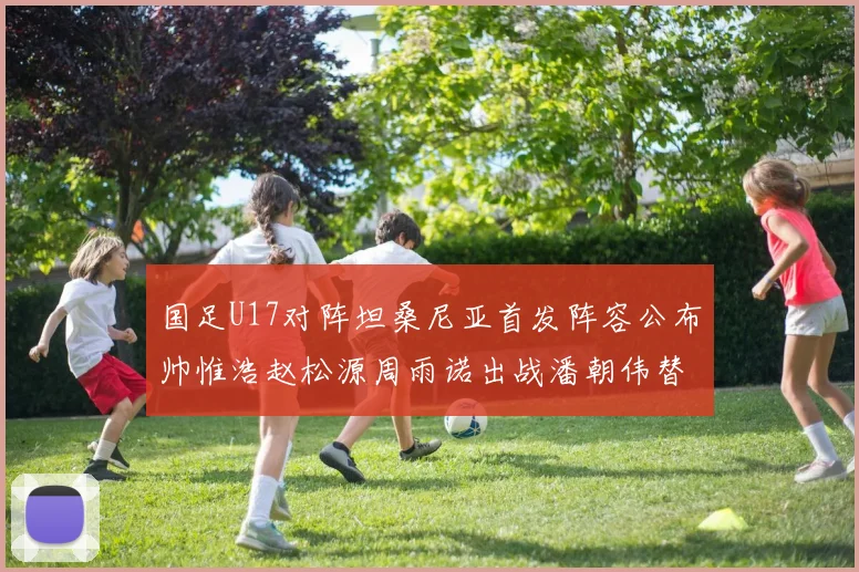 国足U17对阵坦桑尼亚首发阵容公布帅惟浩赵松源周雨诺出战潘朝伟替补