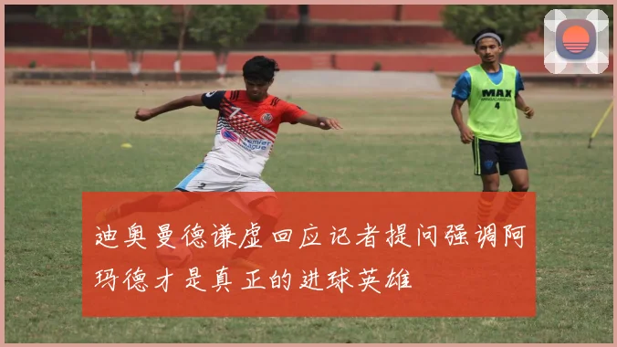 迪奥曼德谦虚回应记者提问强调阿玛德才是真正的进球英雄