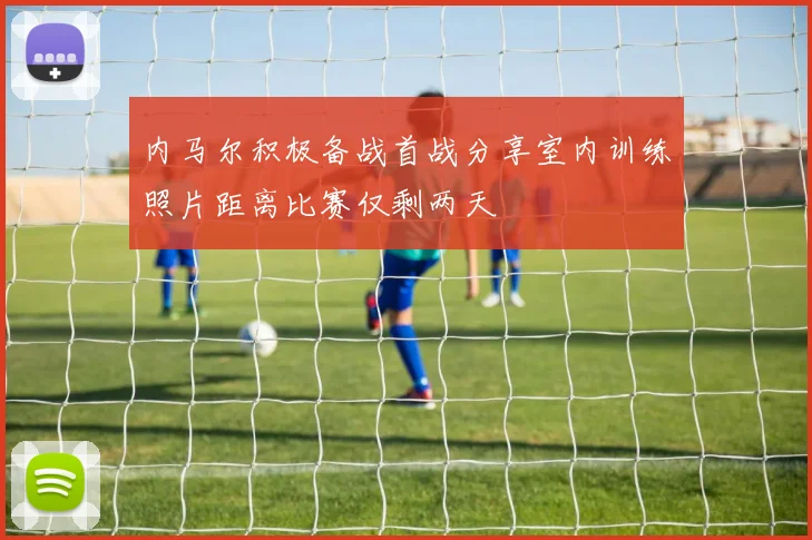 内马尔积极备战首战分享室内训练照片距离比赛仅剩两天