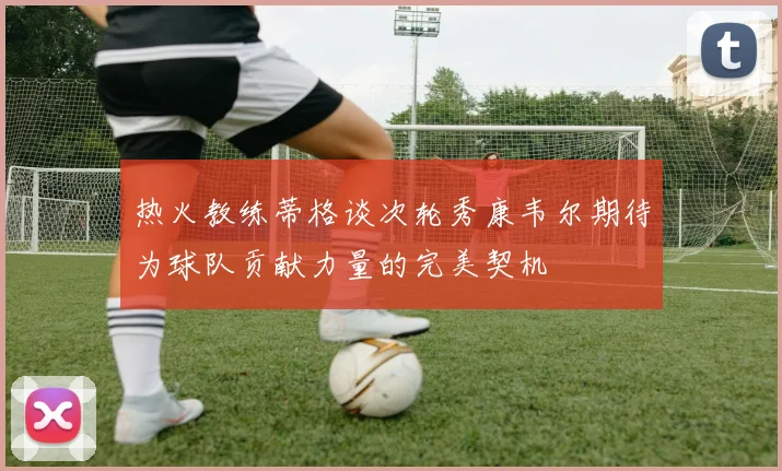 热火教练蒂格谈次轮秀康韦尔期待为球队贡献力量的完美契机