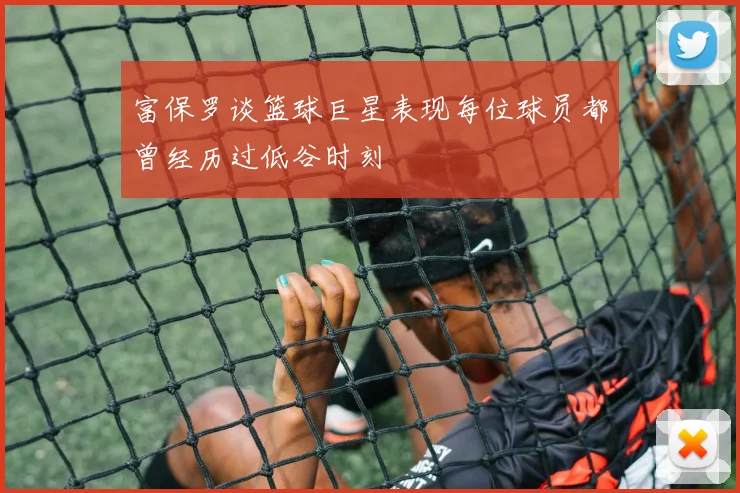 富保罗谈篮球巨星表现每位球员都曾经历过低谷时刻