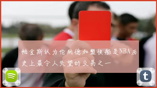 帕金斯认为伦纳德加盟快船是NBA历史上最令人失望的交易之一