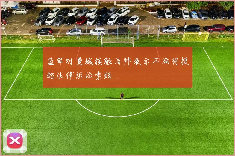 蓝军对曼城接触马帅表示不满将提起法律诉讼索赔