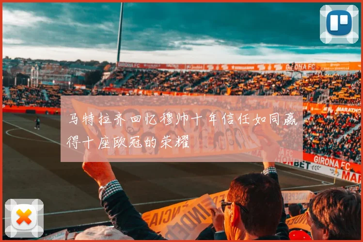 马特拉齐回忆穆帅十年信任如同赢得十座欧冠的荣耀
