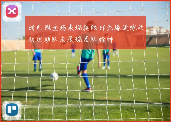 姆巴佩全场表现抢眼却无缘进球两助攻助队友展现团队精神